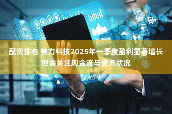 配资排名 美力科技2025年一季度盈利显著增长但需关注现金流与债务状况
