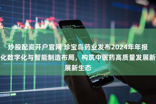 炒股配资开户官网 珍宝岛药业发布2024年年报，深化数字化与智能制造布局，构筑中医药高质量发展新生态
