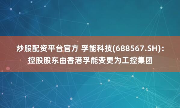 炒股配资平台官方 孚能科技(688567.SH)：控股股东由香港孚能变更为工控集团