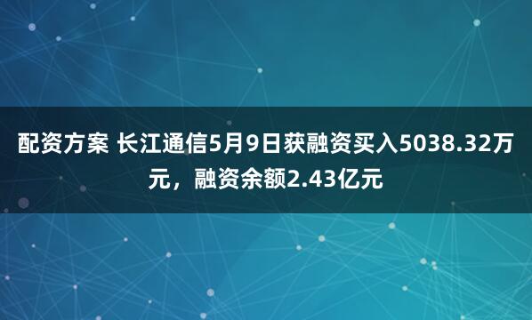 配资方案 长江通信5月9日获融资买入5038.32万元，融资余额2.43亿元