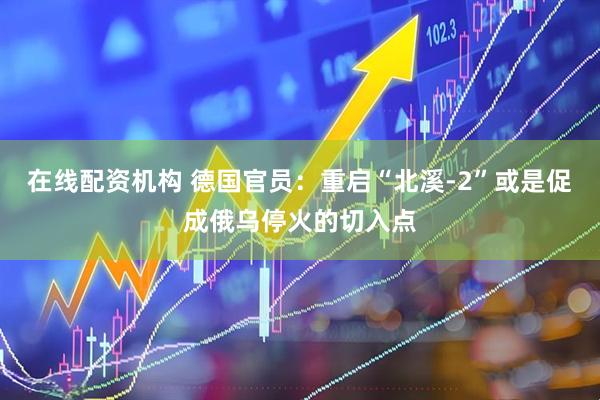 在线配资机构 德国官员：重启“北溪-2”或是促成俄乌停火的切入点