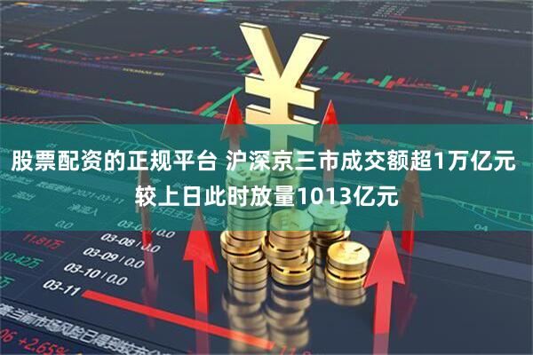 股票配资的正规平台 沪深京三市成交额超1万亿元 较上日此时放量1013亿元