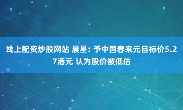 线上配资炒股网站 晨星: 予中国春来元目标价5.27港元 认为股价被低估