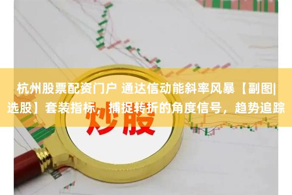 杭州股票配资门户 通达信动能斜率风暴【副图|选股】套装指标，捕捉转折的角度信号，趋势追踪