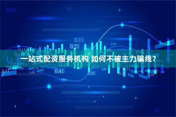 一站式配资服务机构 如何不被主力骗线？