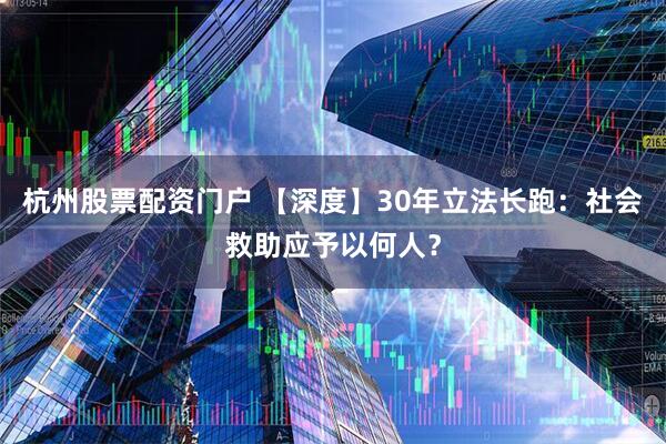 杭州股票配资门户 【深度】30年立法长跑：社会救助应予以何人？