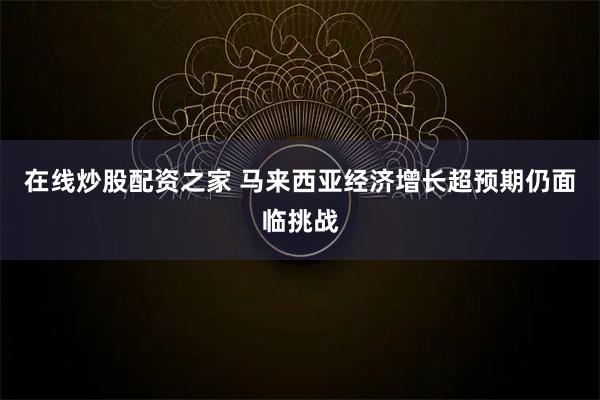 在线炒股配资之家 马来西亚经济增长超预期仍面临挑战