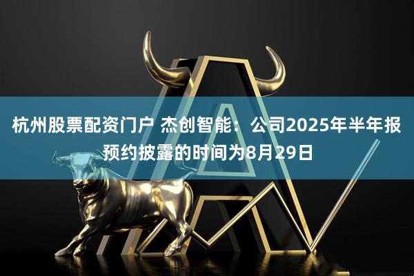 杭州股票配资门户 杰创智能：公司2025年半年报预约披露的时间为8月29日