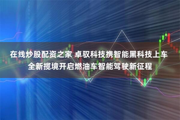 在线炒股配资之家 卓驭科技携智能黑科技上车 全新揽境开启燃油车智能驾驶新征程