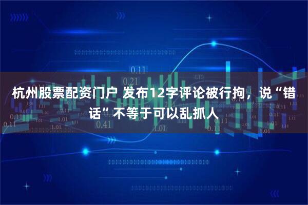 杭州股票配资门户 发布12字评论被行拘，说“错话”不等于可以乱抓人