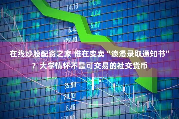 在线炒股配资之家 谁在变卖“浪漫录取通知书”？大学情怀不是可交易的社交货币