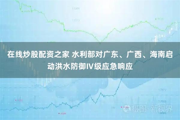 在线炒股配资之家 水利部对广东、广西、海南启动洪水防御Ⅳ级应急响应