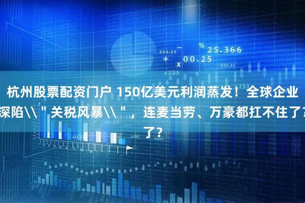 杭州股票配资门户 150亿美元利润蒸发！全球企业深陷\＂关税风暴\＂，连麦当劳、万豪都扛不住了？
