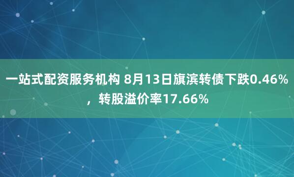 一站式配资服务机构 8月13日旗滨转债下跌0.46%，转股溢价率17.66%