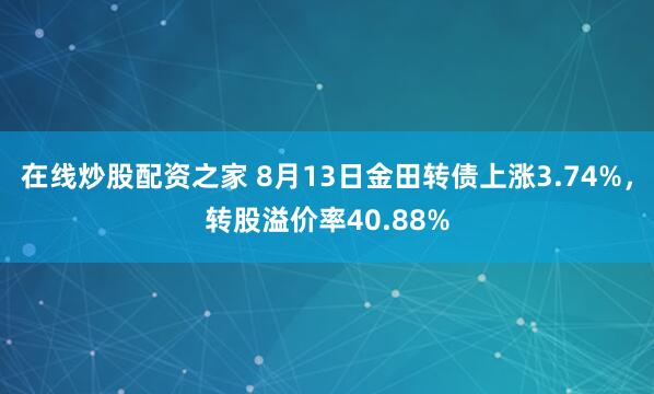 在线炒股配资之家 8月13日金田转债上涨3.74%，转股溢价率40.88%