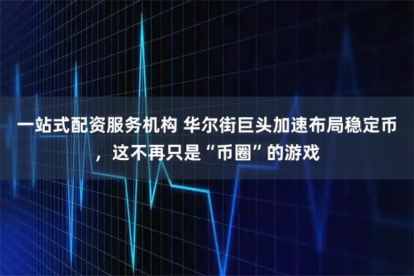 一站式配资服务机构 华尔街巨头加速布局稳定币，这不再只是“币圈”的游戏