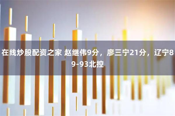 在线炒股配资之家 赵继伟9分，廖三宁21分，辽宁89-93北控