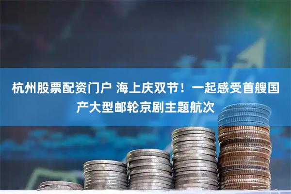 杭州股票配资门户 海上庆双节！一起感受首艘国产大型邮轮京剧主题航次