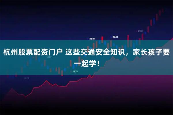 杭州股票配资门户 这些交通安全知识，家长孩子要一起学！