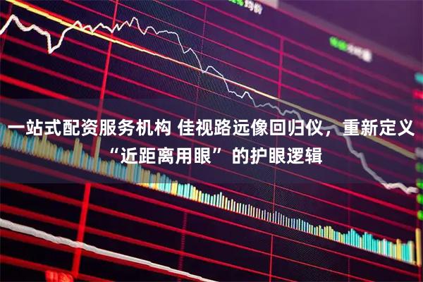 一站式配资服务机构 佳视路远像回归仪，重新定义 “近距离用眼” 的护眼逻辑