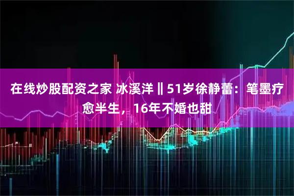 在线炒股配资之家 冰溪洋‖51岁徐静蕾：笔墨疗愈半生，16年不婚也甜