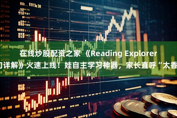 在线炒股配资之家 《Reading Explorer逐句详解》火速上线！娃自主学习神器，家长直呼“太香了”