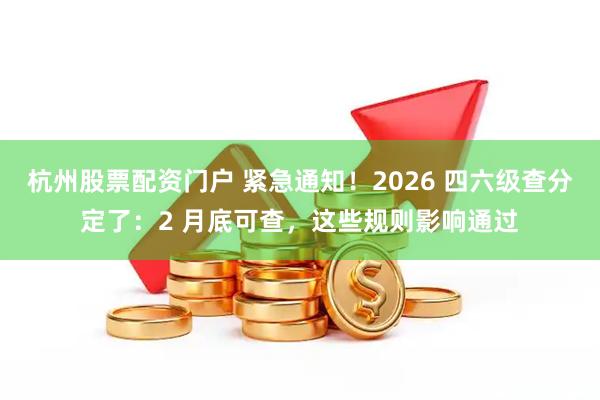 杭州股票配资门户 紧急通知!2026 四六级查分定了:2 月底可查,这些规则影响通过