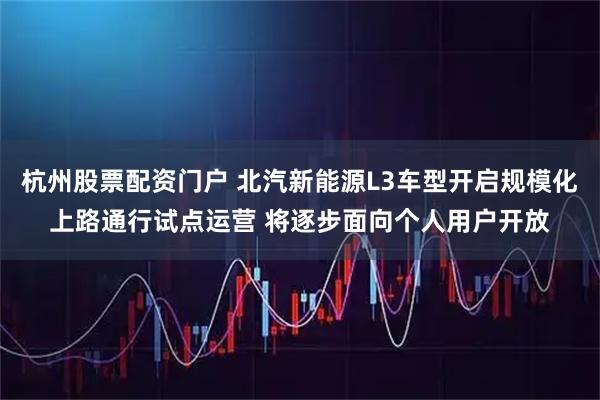 杭州股票配资门户 北汽新能源L3车型开启规模化上路通行试点运营 将逐步面向个人用户开放