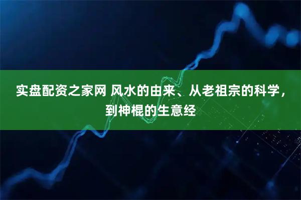 实盘配资之家网 风水的由来、从老祖宗的科学，到神棍的生意经