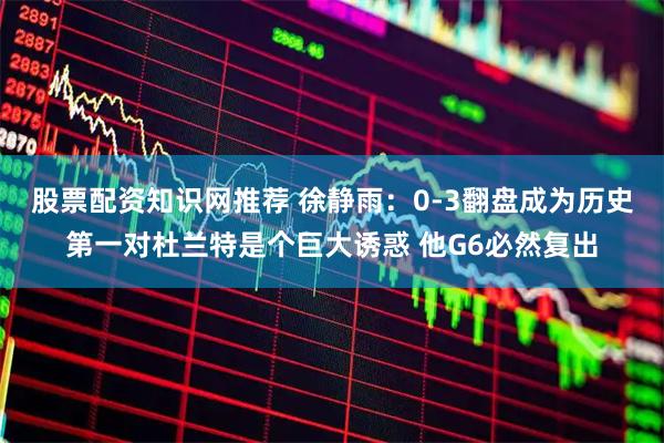 股票配资知识网推荐 徐静雨：0-3翻盘成为历史第一对杜兰特是个巨大诱惑 他G6必然复出