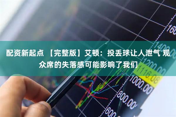 配资新起点 【完整版】艾顿：投丢球让人泄气 观众席的失落感可能影响了我们
