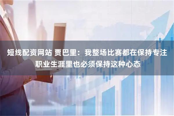 短线配资网站 贾巴里：我整场比赛都在保持专注 职业生涯里也必须保持这种心态