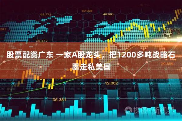 股票配资广东 一家A股龙头，把1200多吨战略石墨走私美国