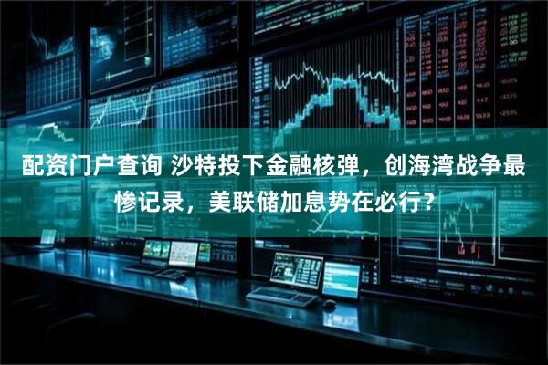 配资门户查询 沙特投下金融核弹，创海湾战争最惨记录，美联储加息势在必行？