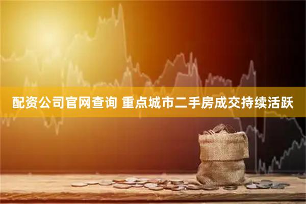 配资公司官网查询 重点城市二手房成交持续活跃