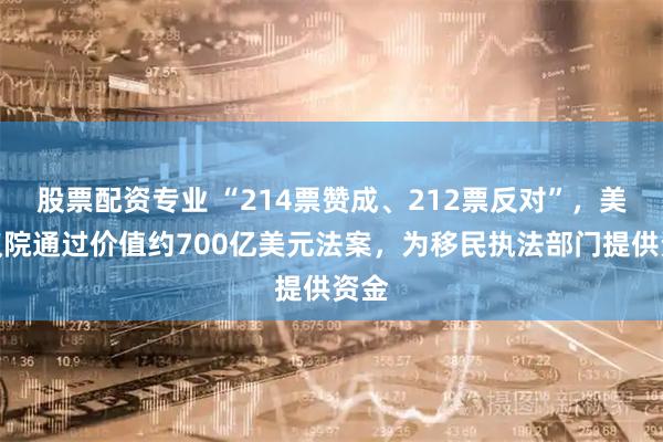 股票配资专业 “214票赞成、212票反对”，美众议院通过价值约700亿美元法案，为移民执法部门提供资金