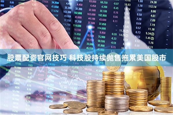 股票配资官网技巧 科技股持续抛售拖累美国股市