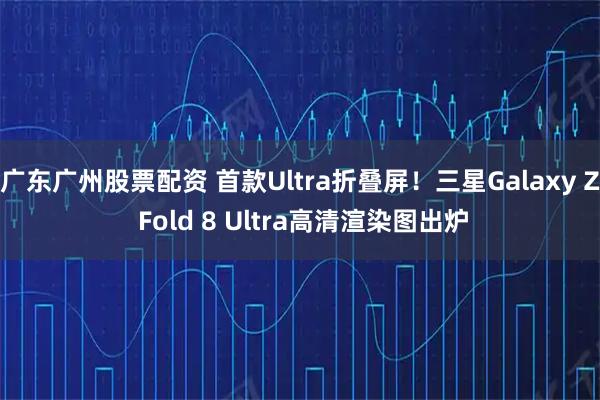 广东广州股票配资 首款Ultra折叠屏!三星Galaxy Z Fold 8 Ultra高清渲染图出炉