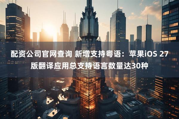 配资公司官网查询 新增支持粤语:苹果iOS 27版翻译应用总支持语言数量达30种