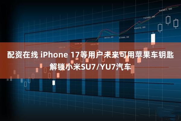 配资在线 iPhone 17等用户未来可用苹果车钥匙解锁小米SU7/YU7汽车