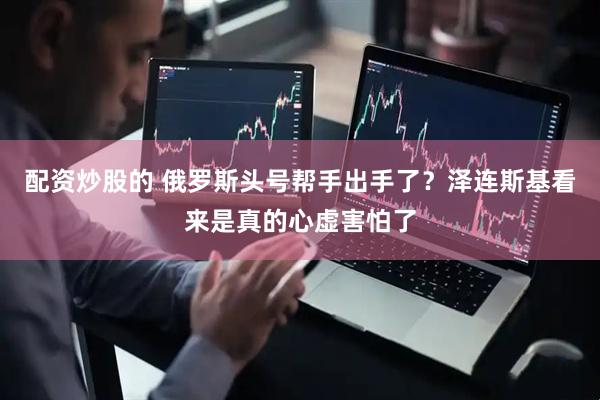 配资炒股的 俄罗斯头号帮手出手了？泽连斯基看来是真的心虚害怕了