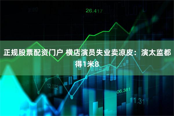正规股票配资门户 横店演员失业卖凉皮：演太监都得1米8