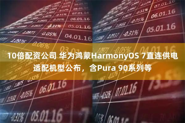 10倍配资公司 华为鸿蒙HarmonyOS 7直连供电适配机型公布,含Pura 90系列等