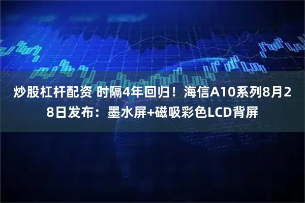 炒股杠杆配资 时隔4年回归！海信A10系列8月28日发布：墨水屏+磁吸彩色LCD背屏