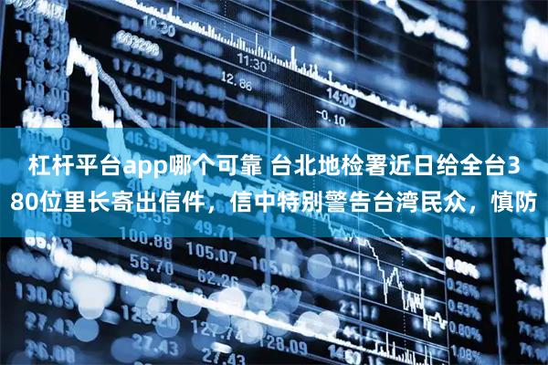 杠杆平台app哪个可靠 台北地检署近日给全台380位里长寄出信件，信中特别警告台湾民众，慎防