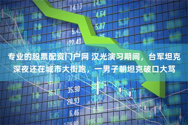 专业的股票配资门户网 汉光演习期间，台军坦克深夜还在城市大街跑，一男子朝坦克破口大骂
