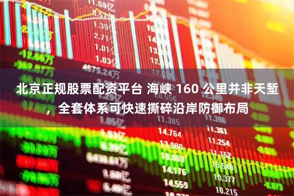 北京正规股票配资平台 海峡 160 公里并非天堑，全套体系可快速撕碎沿岸防御布局