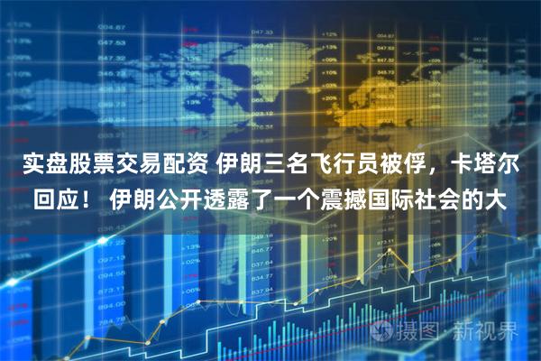 实盘股票交易配资 伊朗三名飞行员被俘，卡塔尔回应！ 伊朗公开透露了一个震撼国际社会的大