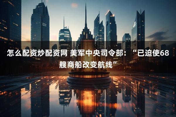 怎么配资炒配资网 美军中央司令部：“已迫使68艘商船改变航线”