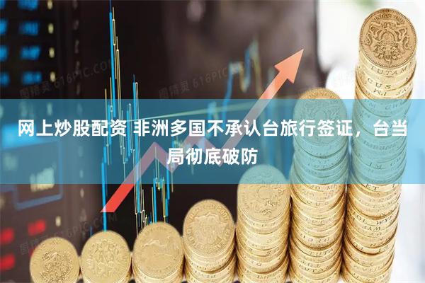 网上炒股配资 非洲多国不承认台旅行签证,台当局彻底破防